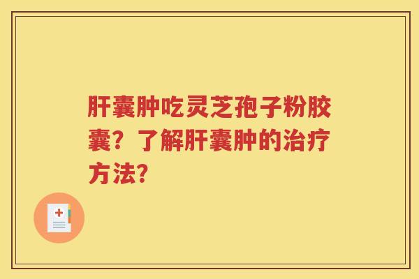肝囊肿吃灵芝孢子粉胶囊？了解肝囊肿的治疗方法？