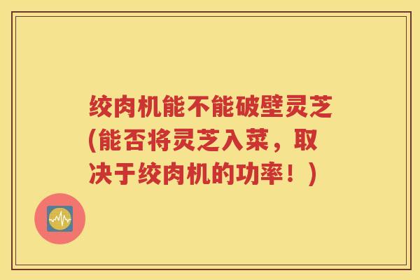 绞肉机能不能破壁灵芝(能否将灵芝入菜，取决于绞肉机的功率！)