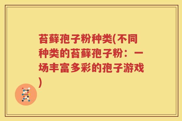 苔藓孢子粉种类(不同种类的苔藓孢子粉：一场丰富多彩的孢子游戏)