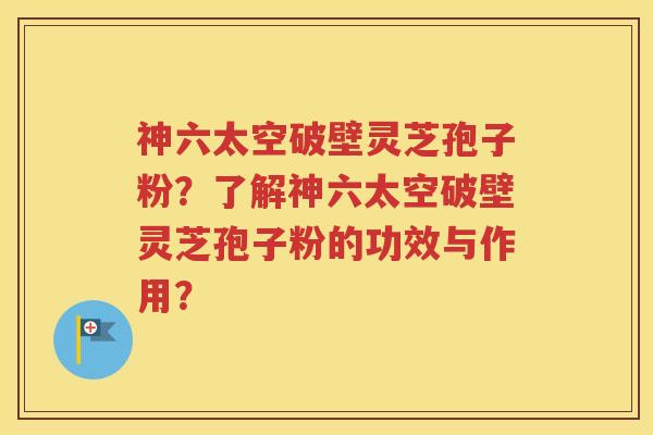 神六太空破壁灵芝孢子粉？了解神六太空破壁灵芝孢子粉的功效与作用？