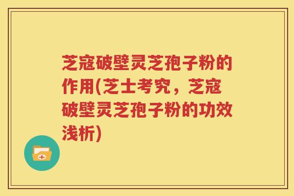 芝寇破壁灵芝孢子粉的作用(芝士考究，芝寇破壁灵芝孢子粉的功效浅析)