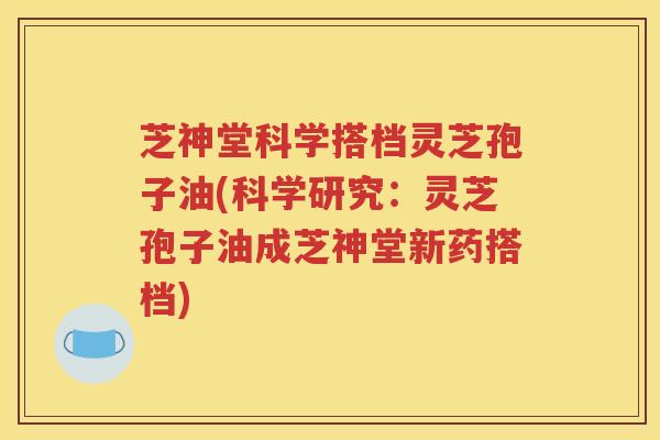 芝神堂科学搭档灵芝孢子油(科学研究：灵芝孢子油成芝神堂新药搭档)