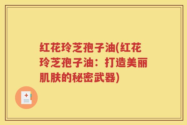 红花玲芝孢子油(红花玲芝孢子油：打造美丽肌肤的秘密武器)