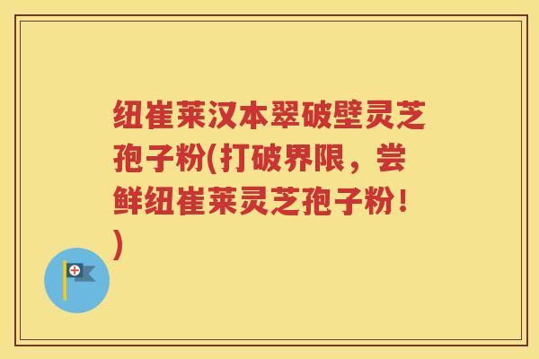 纽崔莱汉本翠破壁灵芝孢子粉(打破界限，尝鲜纽崔莱灵芝孢子粉！)
