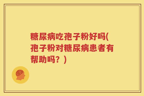 糖尿病吃孢子粉好吗(孢子粉对糖尿病患者有帮助吗？)