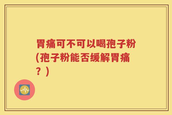 胃痛可不可以喝孢子粉(孢子粉能否缓解胃痛？)