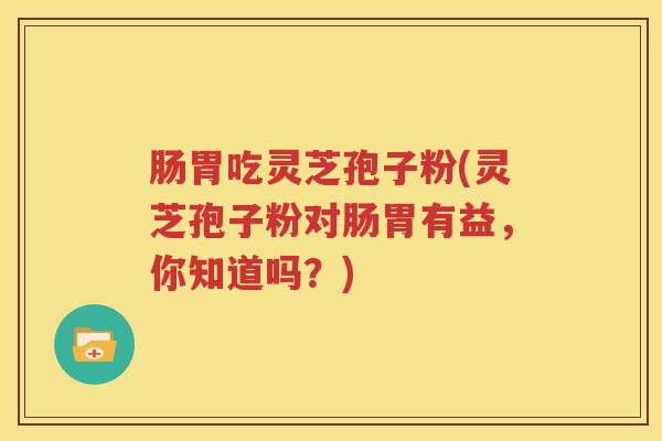 肠胃吃灵芝孢子粉(灵芝孢子粉对肠胃有益，你知道吗？)