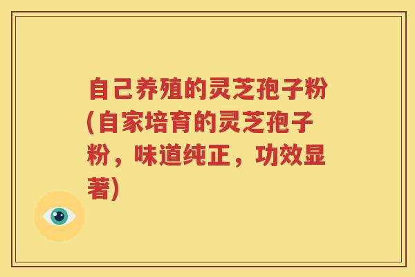 自己养殖的灵芝孢子粉(自家培育的灵芝孢子粉，味道纯正，功效显著)