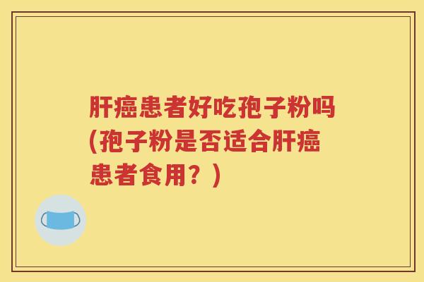 肝癌患者好吃孢子粉吗(孢子粉是否适合肝癌患者食用？)