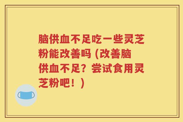 脑供血不足吃一些灵芝粉能改善吗 (改善脑供血不足？尝试食用灵芝粉吧！)