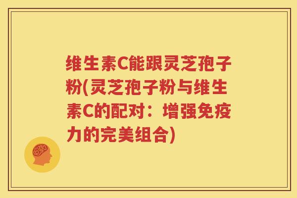 维生素C能跟灵芝孢子粉(灵芝孢子粉与维生素C的配对：增强免疫力的完美组合)