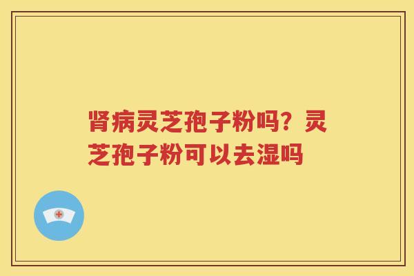肾病灵芝孢子粉吗？灵芝孢子粉可以去湿吗