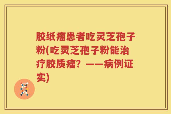 胶纸瘤患者吃灵芝孢子粉(吃灵芝孢子粉能治疗胶质瘤？——病例证实)