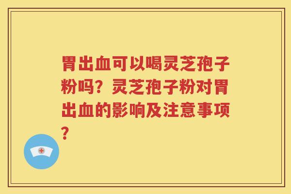 胃出血可以喝灵芝孢子粉吗？灵芝孢子粉对胃出血的影响及注意事项？