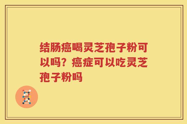 结肠癌喝灵芝孢子粉可以吗？癌症可以吃灵芝孢子粉吗
