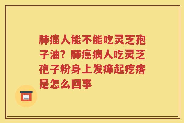 肺癌人能不能吃灵芝孢子油？肺癌病人吃灵芝孢子粉身上发痒起疙瘩是怎么回事