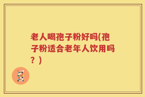 老人喝孢子粉好吗(孢子粉适合老年人饮用吗？)