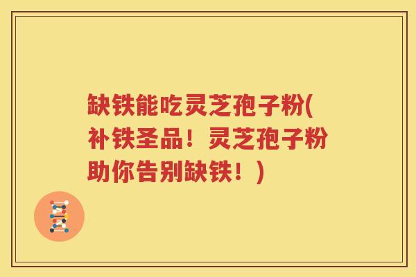 缺铁能吃灵芝孢子粉(补铁圣品！灵芝孢子粉助你告别缺铁！)