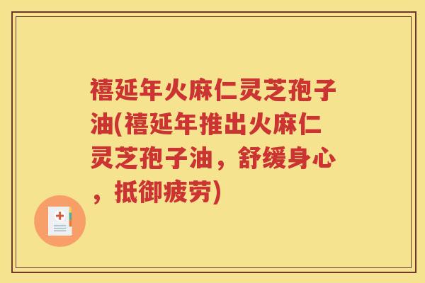 禧延年火麻仁灵芝孢子油(禧延年推出火麻仁灵芝孢子油，舒缓身心，抵御疲劳)