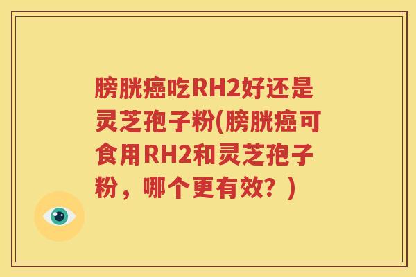 膀胱癌吃RH2好还是灵芝孢子粉(膀胱癌可食用RH2和灵芝孢子粉，哪个更有效？)