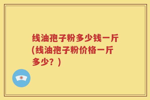 线油孢子粉多少钱一斤(线油孢子粉价格一斤多少？)