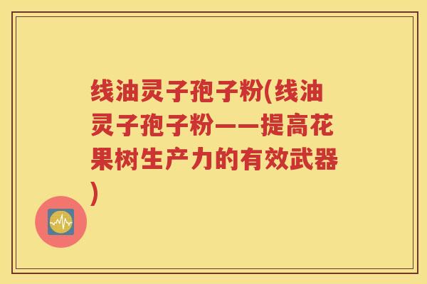 线油灵子孢子粉(线油灵子孢子粉——提高花果树生产力的有效武器)