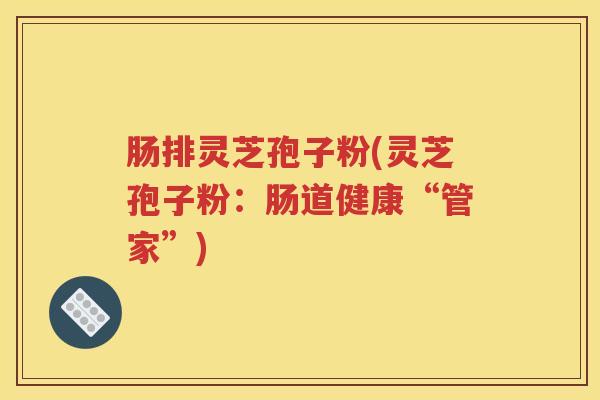 肠排灵芝孢子粉(灵芝孢子粉：肠道健康“管家”)
