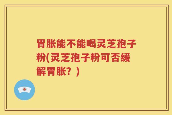胃胀能不能喝灵芝孢子粉(灵芝孢子粉可否缓解胃胀？)