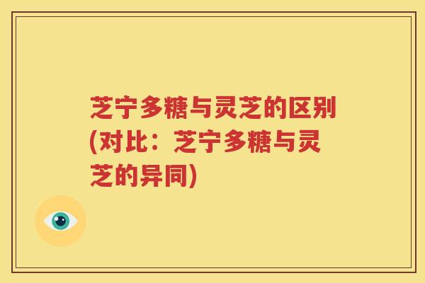 芝宁多糖与灵芝的区别(对比：芝宁多糖与灵芝的异同)