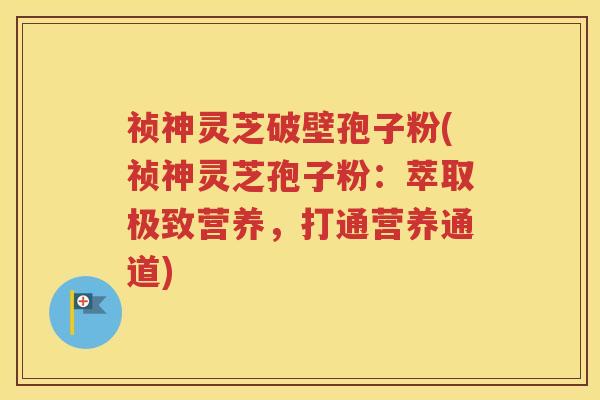 祯神灵芝破壁孢子粉(祯神灵芝孢子粉：萃取极致营养，打通营养通道)