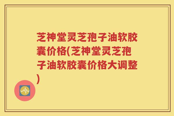 芝神堂灵芝孢子油软胶囊价格(芝神堂灵芝孢子油软胶囊价格大调整)