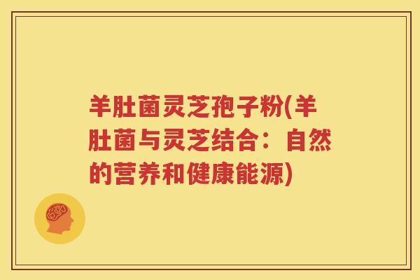羊肚菌灵芝孢子粉(羊肚菌与灵芝结合：自然的营养和健康能源)