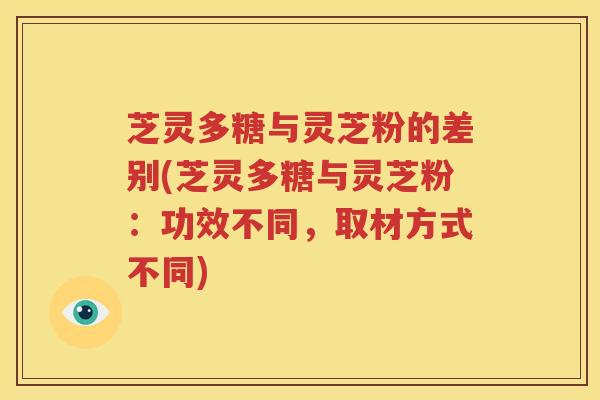 芝灵多糖与灵芝粉的差别(芝灵多糖与灵芝粉：功效不同，取材方式不同)