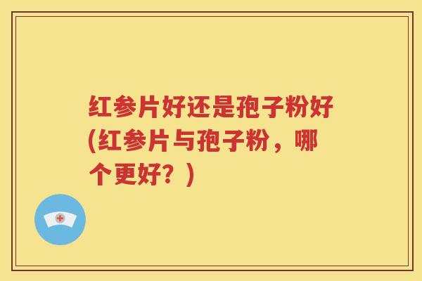 红参片好还是孢子粉好(红参片与孢子粉，哪个更好？)