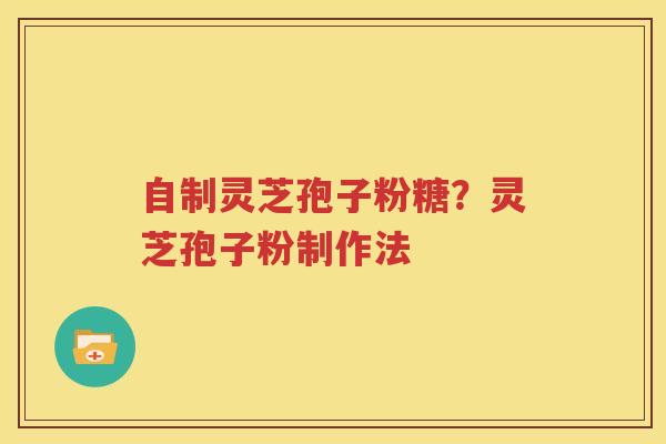 自制灵芝孢子粉糖？灵芝孢子粉制作法