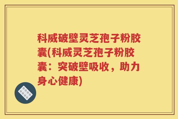 科威破壁灵芝孢子粉胶囊(科威灵芝孢子粉胶囊：突破壁吸收，助力身心健康)