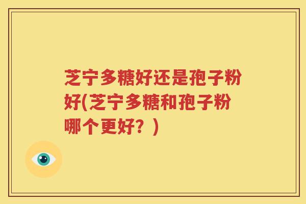 芝宁多糖好还是孢子粉好(芝宁多糖和孢子粉哪个更好？)