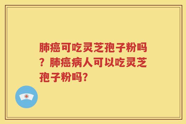 肺癌可吃灵芝孢子粉吗？肺癌病人可以吃灵芝孢子粉吗？