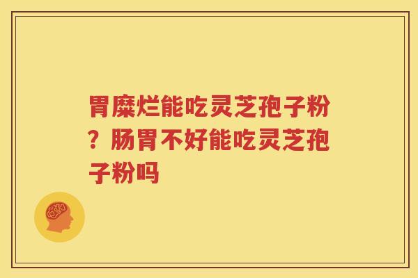 胃糜烂能吃灵芝孢子粉？肠胃不好能吃灵芝孢子粉吗