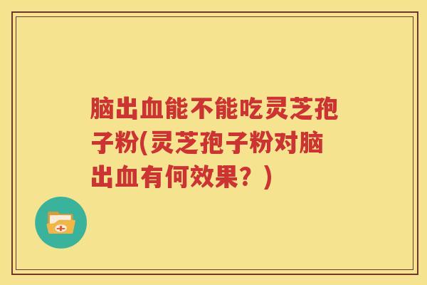脑出血能不能吃灵芝孢子粉(灵芝孢子粉对脑出血有何效果？)