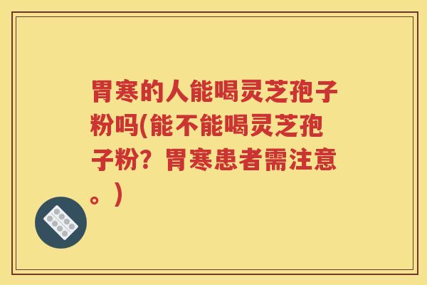 胃寒的人能喝灵芝孢子粉吗(能不能喝灵芝孢子粉？胃寒患者需注意。)