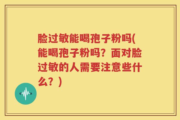 脸过敏能喝孢子粉吗(能喝孢子粉吗？面对脸过敏的人需要注意些什么？)
