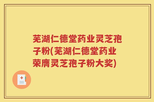 芜湖仁德堂药业灵芝孢子粉(芜湖仁德堂药业荣膺灵芝孢子粉大奖)