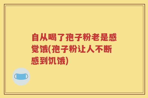 自从喝了孢子粉老是感觉饿(孢子粉让人不断感到饥饿)