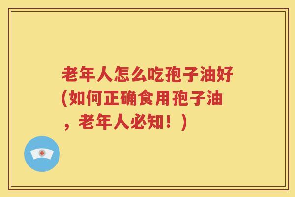 老年人怎么吃孢子油好(如何正确食用孢子油，老年人必知！)