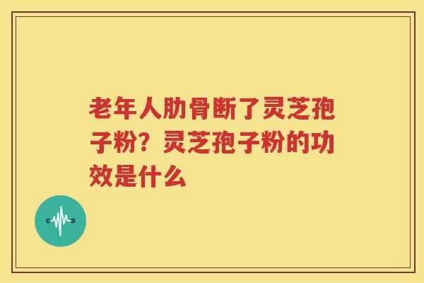 老年人肋骨断了灵芝孢子粉？灵芝孢子粉的功效是什么