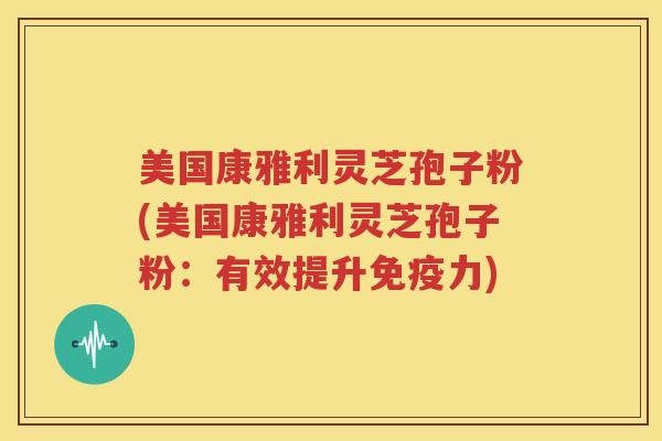 美国康雅利灵芝孢子粉(美国康雅利灵芝孢子粉：有效提升免疫力)