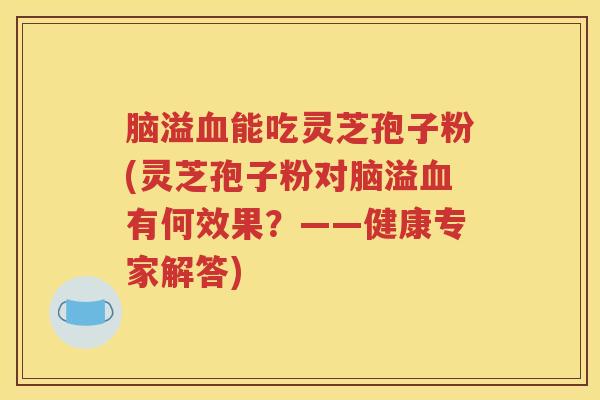 脑溢血能吃灵芝孢子粉(灵芝孢子粉对脑溢血有何效果？——健康专家解答)