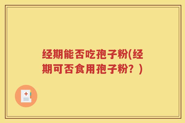 经期能否吃孢子粉(经期可否食用孢子粉？)