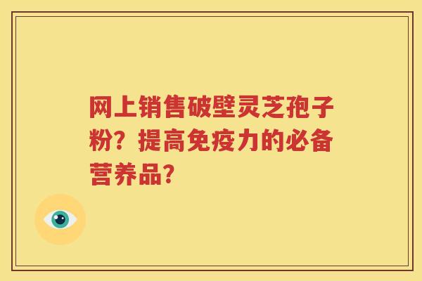 网上销售破壁灵芝孢子粉？提高免疫力的必备营养品？